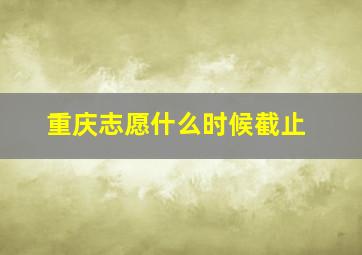 重庆志愿什么时候截止