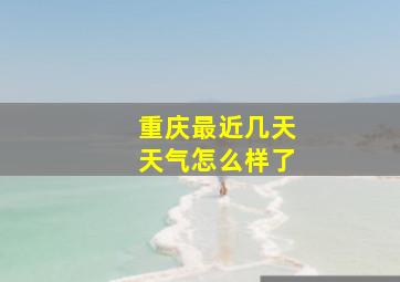 重庆最近几天天气怎么样了