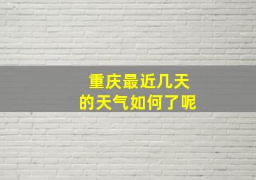 重庆最近几天的天气如何了呢