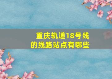 重庆轨道18号线的线路站点有哪些