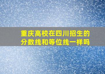 重庆高校在四川招生的分数线和等位线一样吗