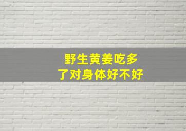 野生黄姜吃多了对身体好不好