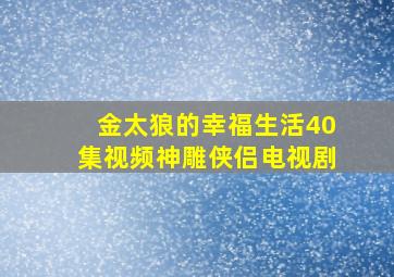 金太狼的幸福生活40集视频神雕侠侣电视剧