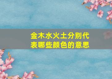 金木水火土分别代表哪些颜色的意思