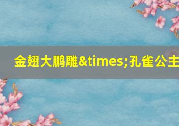 金翅大鹏雕×孔雀公主