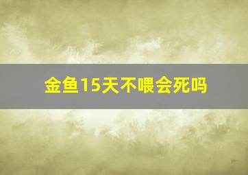 金鱼15天不喂会死吗