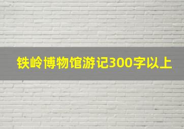 铁岭博物馆游记300字以上