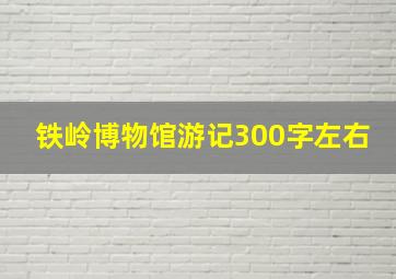 铁岭博物馆游记300字左右