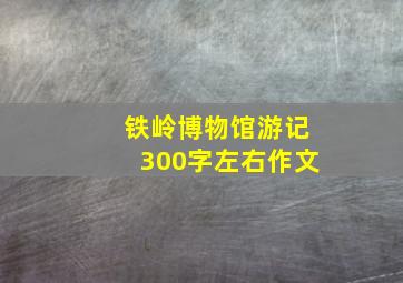 铁岭博物馆游记300字左右作文