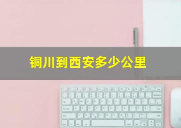 铜川到西安多少公里