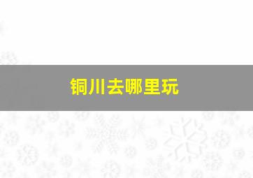 铜川去哪里玩