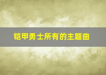 铠甲勇士所有的主题曲