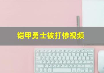 铠甲勇士被打惨视频