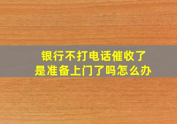 银行不打电话催收了是准备上门了吗怎么办