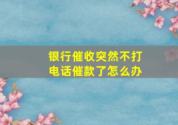 银行催收突然不打电话催款了怎么办