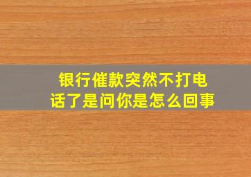 银行催款突然不打电话了是问你是怎么回事