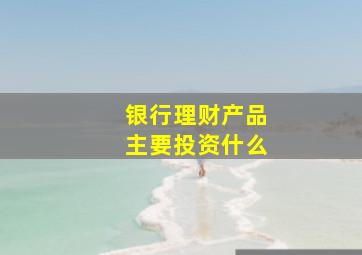 银行理财产品主要投资什么