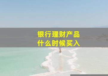 银行理财产品什么时候买入