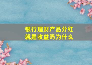 银行理财产品分红就是收益吗为什么