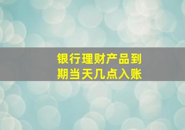 银行理财产品到期当天几点入账