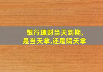 银行理财当天到期,是当天拿,还是隔天拿