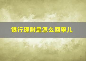 银行理财是怎么回事儿