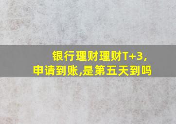 银行理财理财T+3,申请到账,是第五天到吗