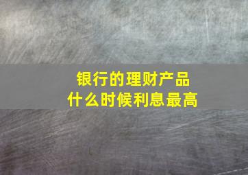 银行的理财产品什么时候利息最高