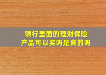 银行里面的理财保险产品可以买吗是真的吗