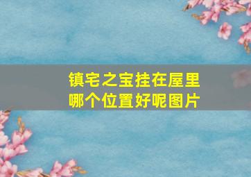 镇宅之宝挂在屋里哪个位置好呢图片