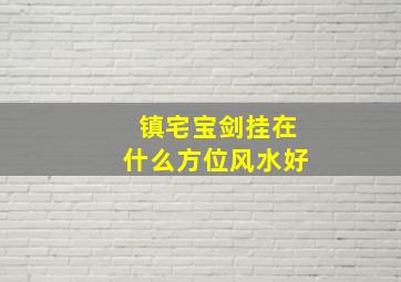 镇宅宝剑挂在什么方位风水好