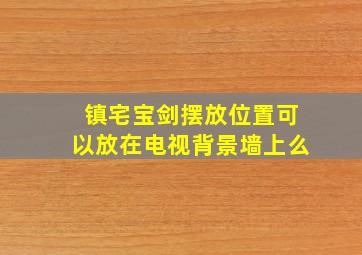 镇宅宝剑摆放位置可以放在电视背景墙上么