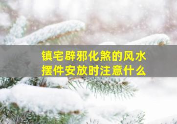 镇宅辟邪化煞的风水摆件安放时注意什么