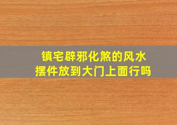 镇宅辟邪化煞的风水摆件放到大门上面行吗