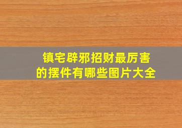 镇宅辟邪招财最厉害的摆件有哪些图片大全