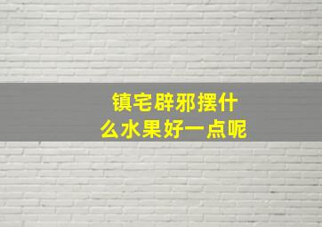 镇宅辟邪摆什么水果好一点呢