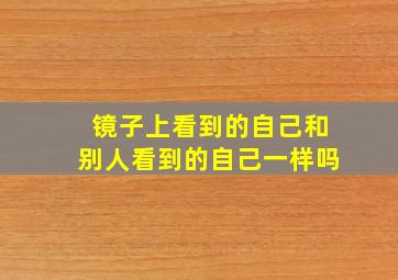 镜子上看到的自己和别人看到的自己一样吗