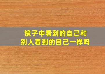 镜子中看到的自己和别人看到的自己一样吗