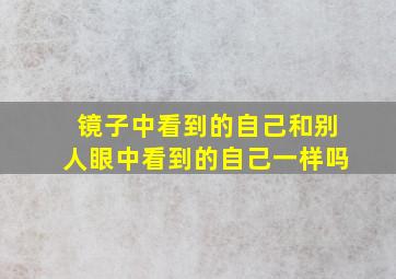 镜子中看到的自己和别人眼中看到的自己一样吗