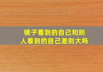 镜子看到的自己和别人看到的自己差别大吗