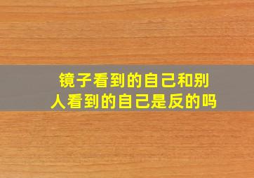 镜子看到的自己和别人看到的自己是反的吗