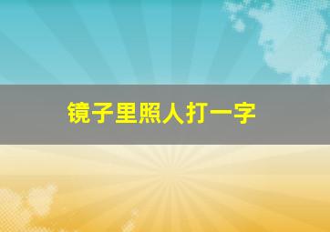 镜子里照人打一字