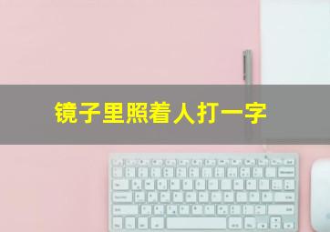 镜子里照着人打一字