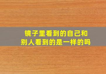 镜子里看到的自己和别人看到的是一样的吗