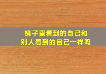 镜子里看到的自己和别人看到的自己一样吗