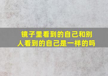 镜子里看到的自己和别人看到的自己是一样的吗