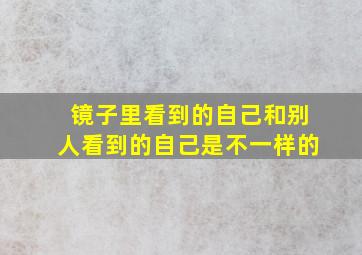 镜子里看到的自己和别人看到的自己是不一样的