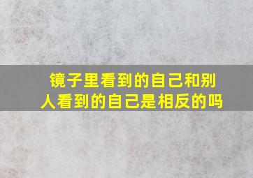 镜子里看到的自己和别人看到的自己是相反的吗