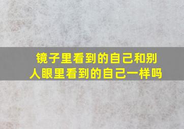 镜子里看到的自己和别人眼里看到的自己一样吗