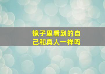 镜子里看到的自己和真人一样吗